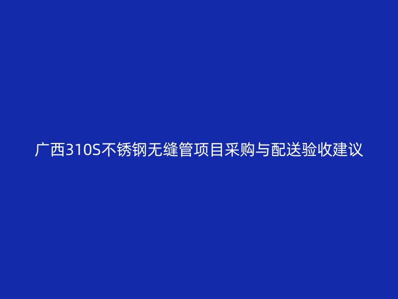 广西310S不锈钢无缝管项目采购与配送验收建议