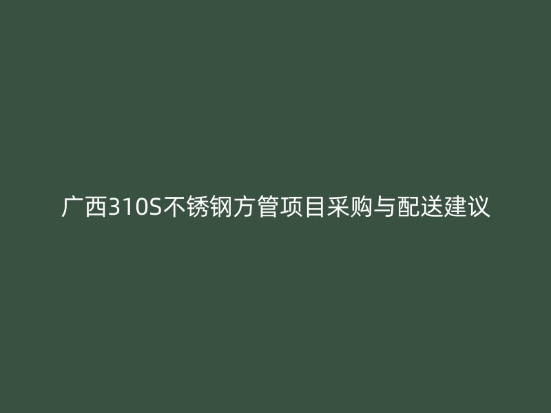 广西310S不锈钢方管项目采购与配送建议