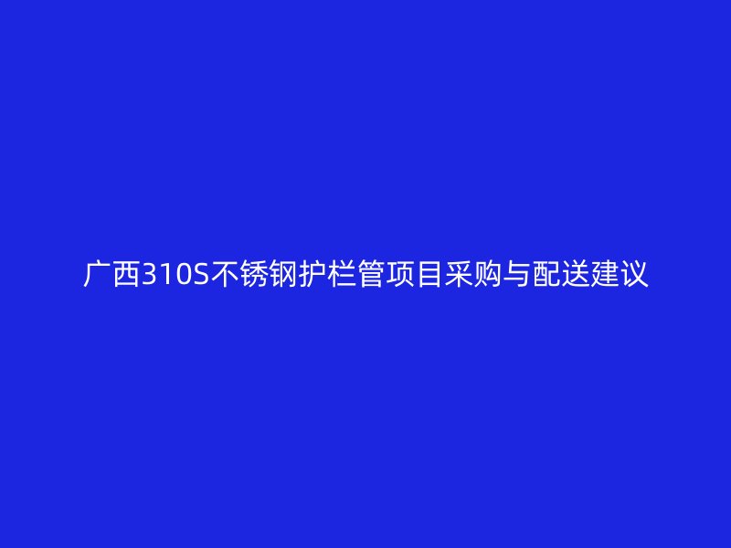广西310S不锈钢护栏管项目采购与配送建议