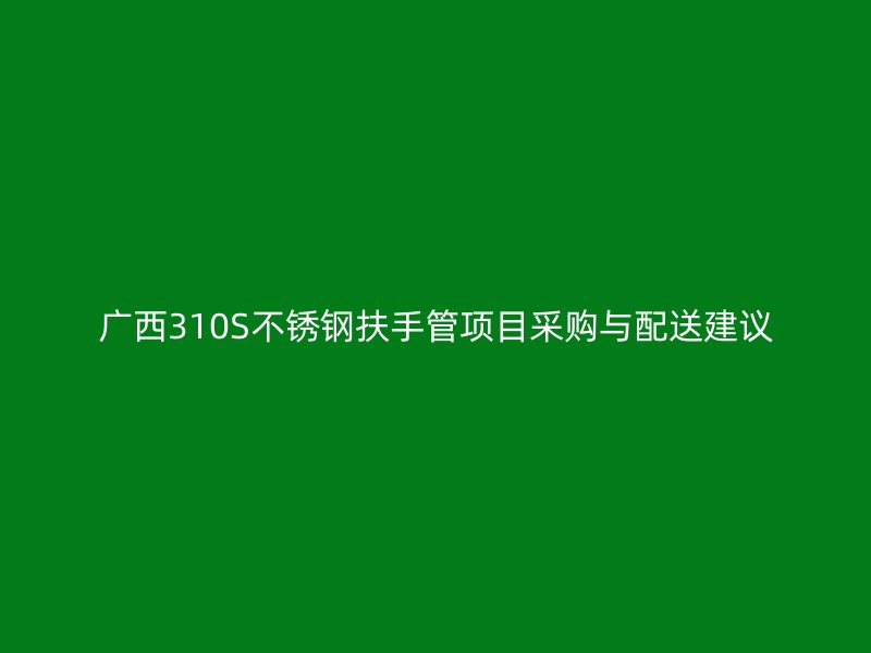 广西310S不锈钢扶手管项目采购与配送建议