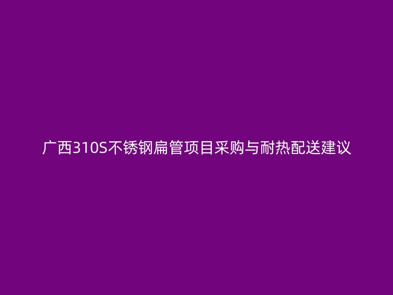 广西310S不锈钢扁管项目采购与耐热配送建议