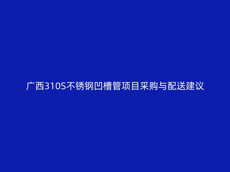 广西310S不锈钢凹槽管项目采购与配送建议