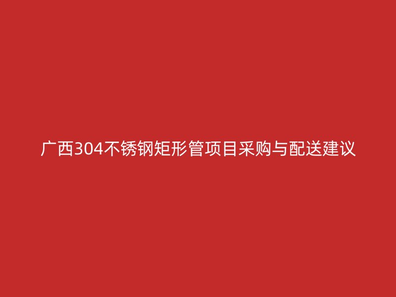 广西304不锈钢矩形管项目采购与配送建议
