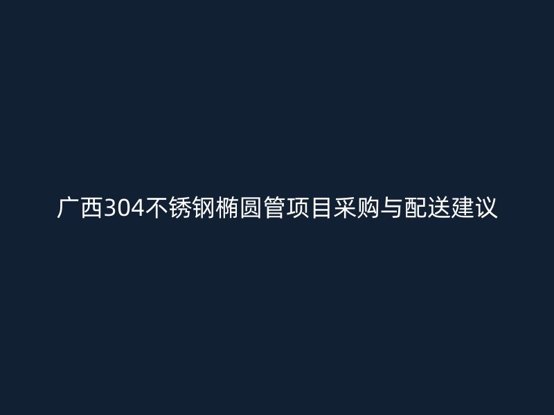 广西304不锈钢椭圆管项目采购与配送建议