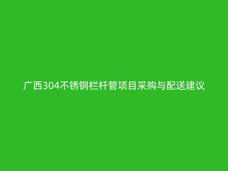 广西304不锈钢栏杆管项目采购与配送建议