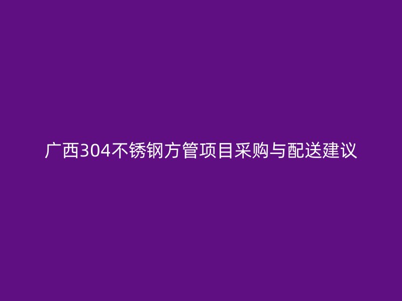 广西304不锈钢方管项目采购与配送建议