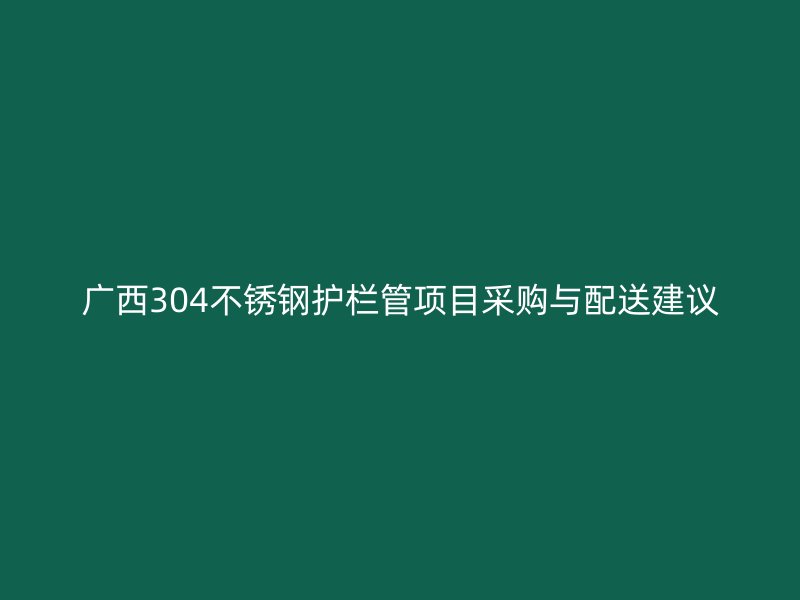 广西304不锈钢护栏管项目采购与配送建议