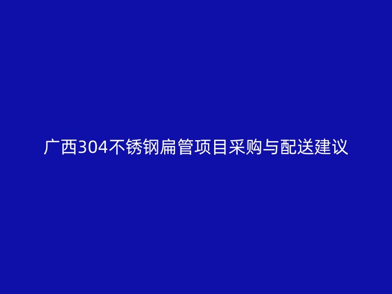 广西304不锈钢扁管项目采购与配送建议