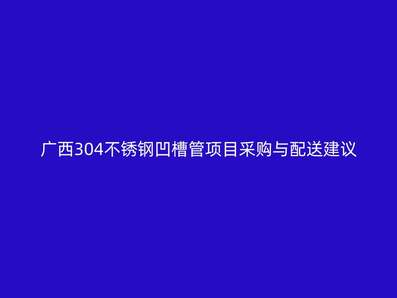 广西304不锈钢凹槽管项目采购与配送建议