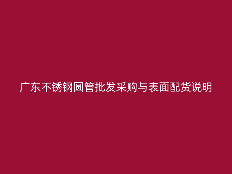 广东不锈钢圆管批发采购与表面配货说明