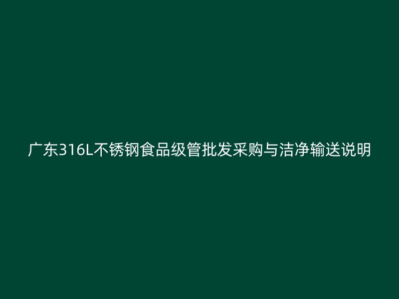广东316L不锈钢食品级管批发采购与洁净输送说明