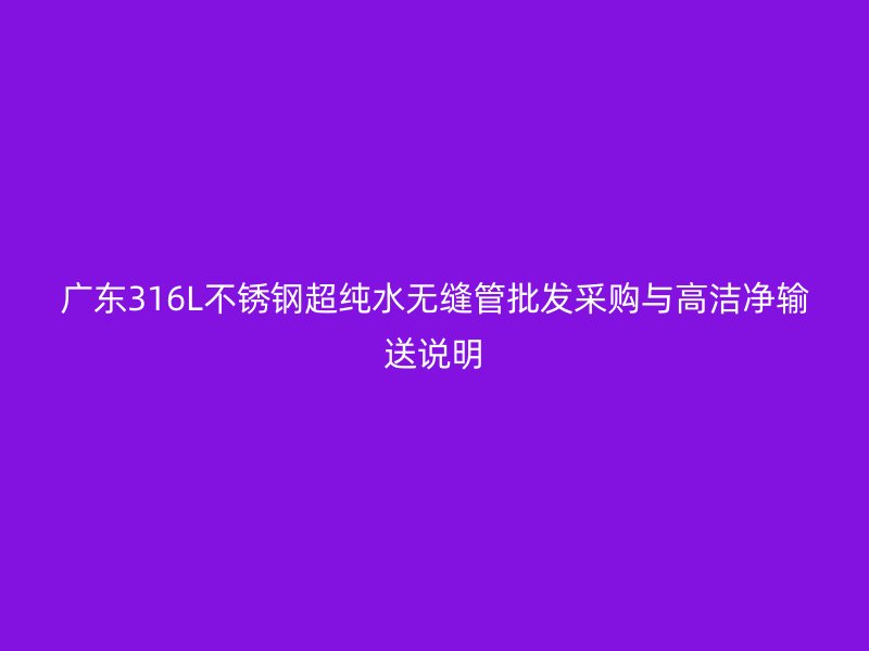 广东316L不锈钢超纯水无缝管批发采购与高洁净输送说明