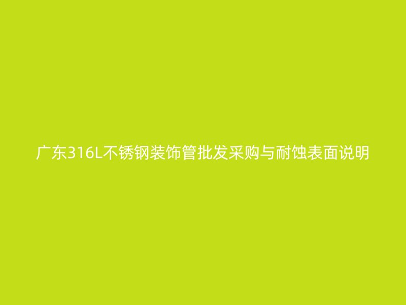 广东316L不锈钢装饰管批发采购与耐蚀表面说明