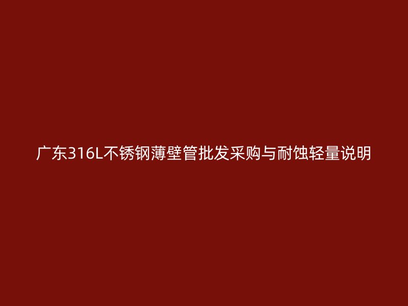 广东316L不锈钢薄壁管批发采购与耐蚀轻量说明