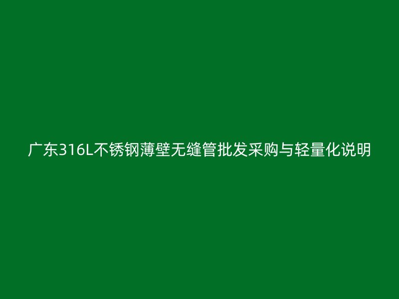 广东316L不锈钢薄壁无缝管批发采购与轻量化说明