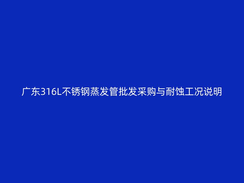 广东316L不锈钢蒸发管批发采购与耐蚀工况说明