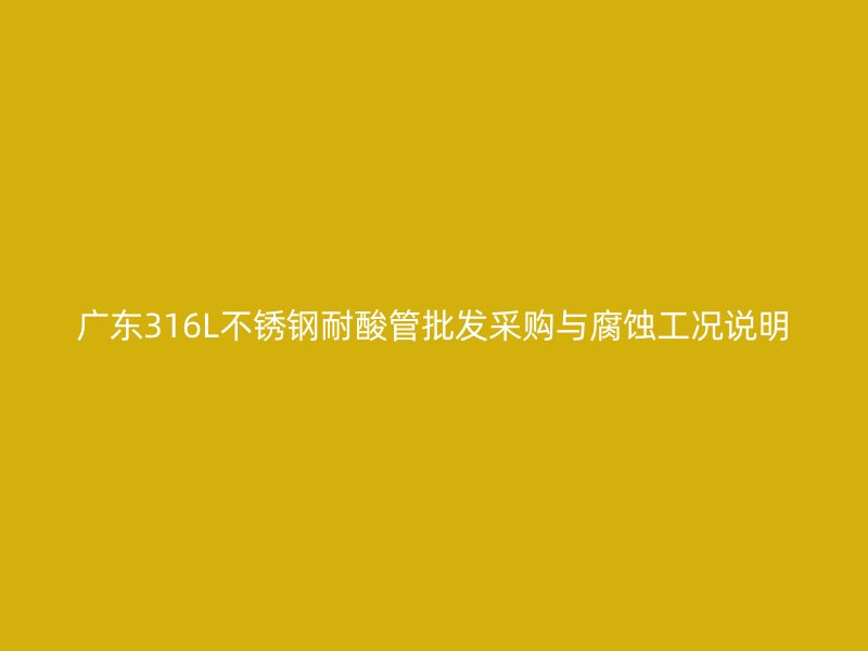 广东316L不锈钢耐酸管批发采购与腐蚀工况说明