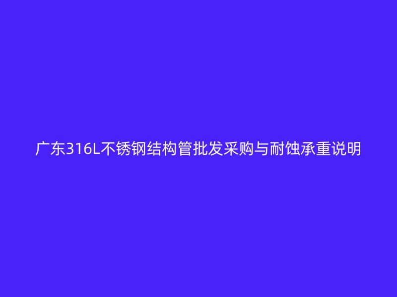 广东316L不锈钢结构管批发采购与耐蚀承重说明
