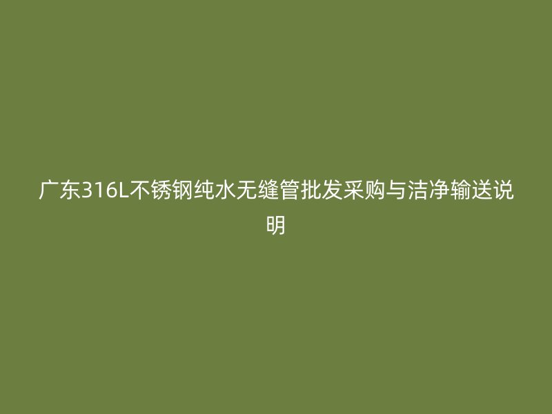 广东316L不锈钢纯水无缝管批发采购与洁净输送说明