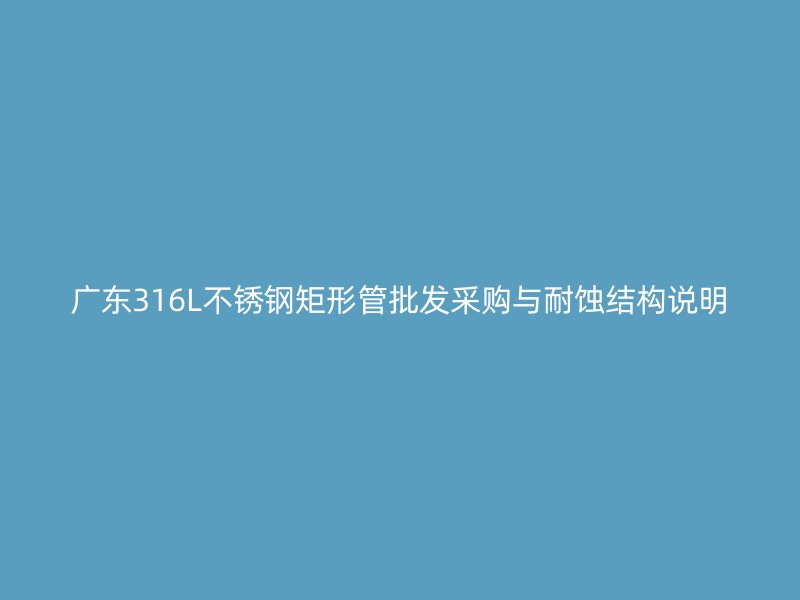 广东316L不锈钢矩形管批发采购与耐蚀结构说明
