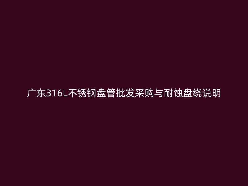 广东316L不锈钢盘管批发采购与耐蚀盘绕说明
