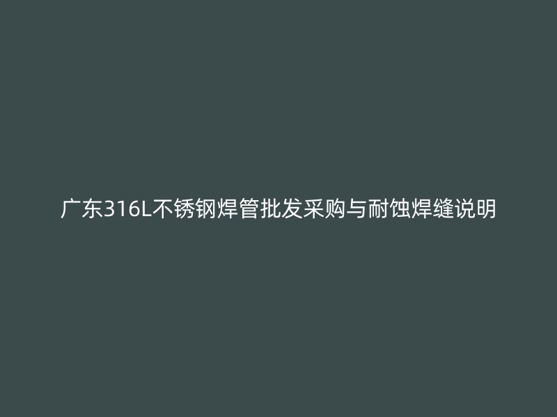 广东316L不锈钢焊管批发采购与耐蚀焊缝说明