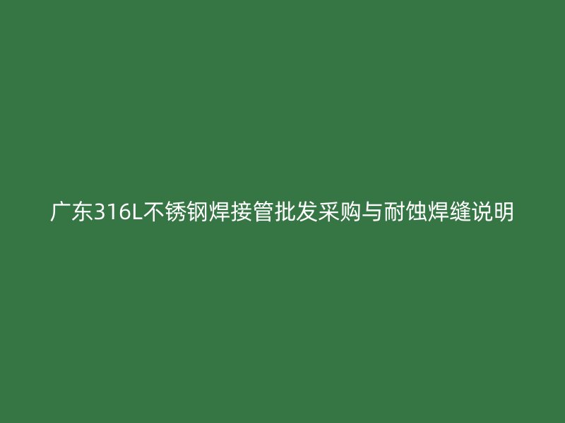广东316L不锈钢焊接管批发采购与耐蚀焊缝说明