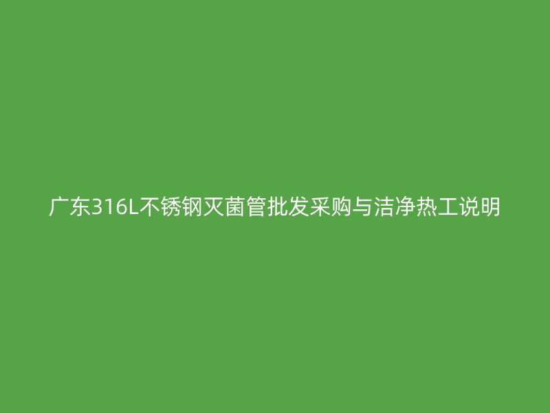 广东316L不锈钢灭菌管批发采购与洁净热工说明