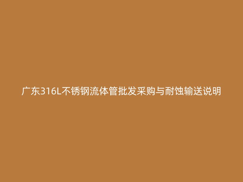 广东316L不锈钢流体管批发采购与耐蚀输送说明