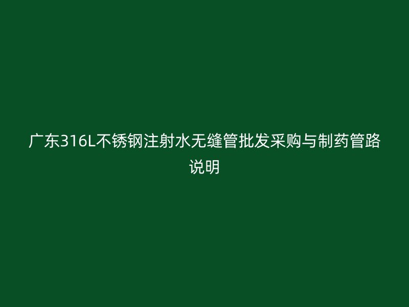 广东316L不锈钢注射水无缝管批发采购与制药管路说明