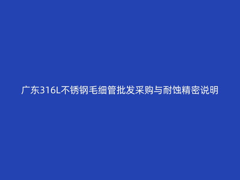 广东316L不锈钢毛细管批发采购与耐蚀精密说明