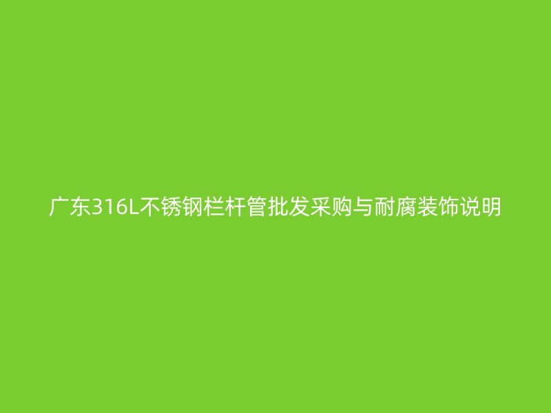 广东316L不锈钢栏杆管批发采购与耐腐装饰说明