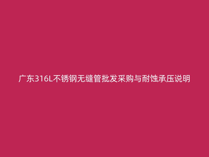 广东316L不锈钢无缝管批发采购与耐蚀承压说明