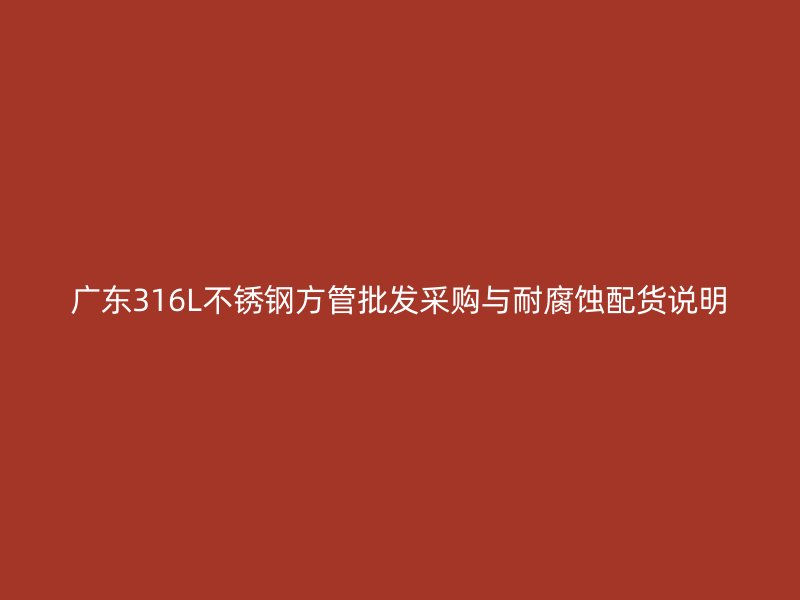 广东316L不锈钢方管批发采购与耐腐蚀配货说明