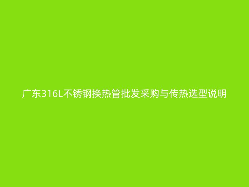 广东316L不锈钢换热管批发采购与传热选型说明