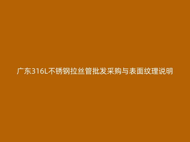 广东316L不锈钢拉丝管批发采购与表面纹理说明
