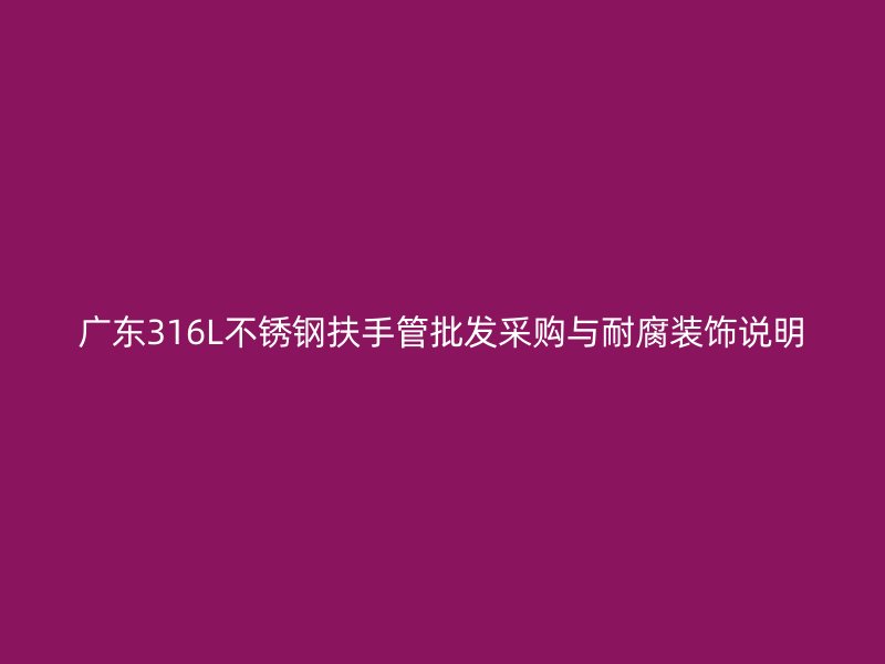 广东316L不锈钢扶手管批发采购与耐腐装饰说明