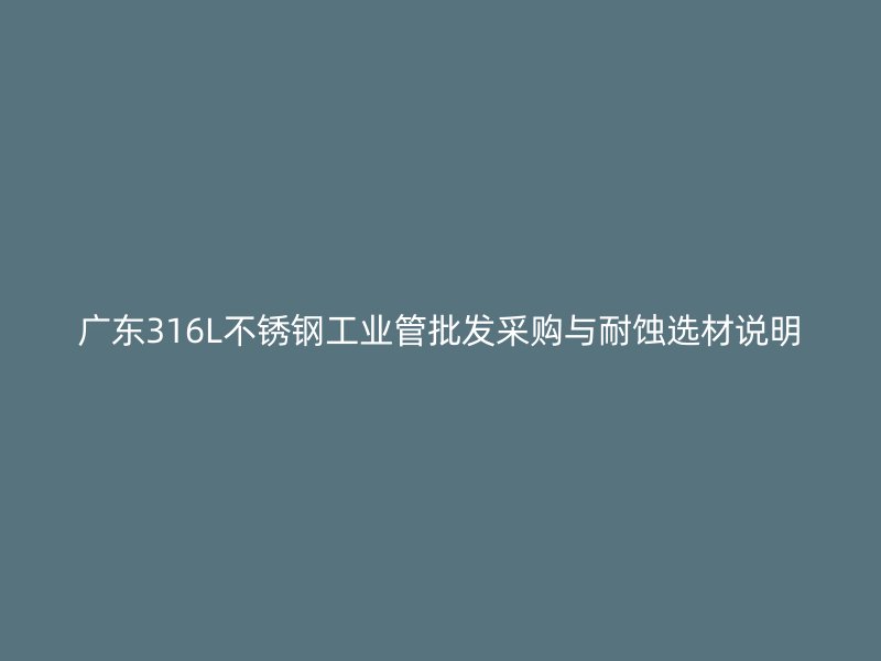广东316L不锈钢工业管批发采购与耐蚀选材说明