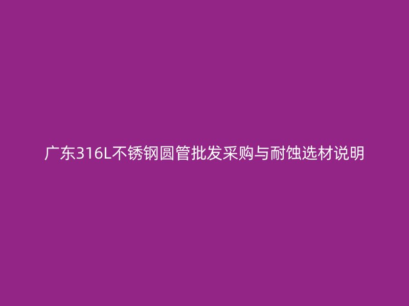 广东316L不锈钢圆管批发采购与耐蚀选材说明