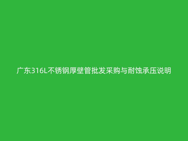 广东316L不锈钢厚壁管批发采购与耐蚀承压说明