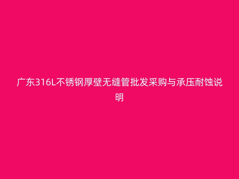 广东316L不锈钢厚壁无缝管批发采购与承压耐蚀说明