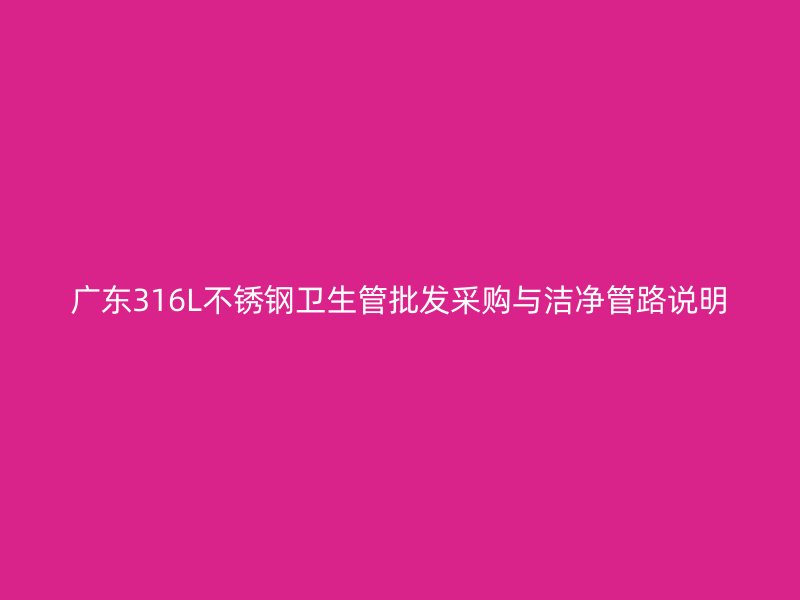 广东316L不锈钢卫生管批发采购与洁净管路说明