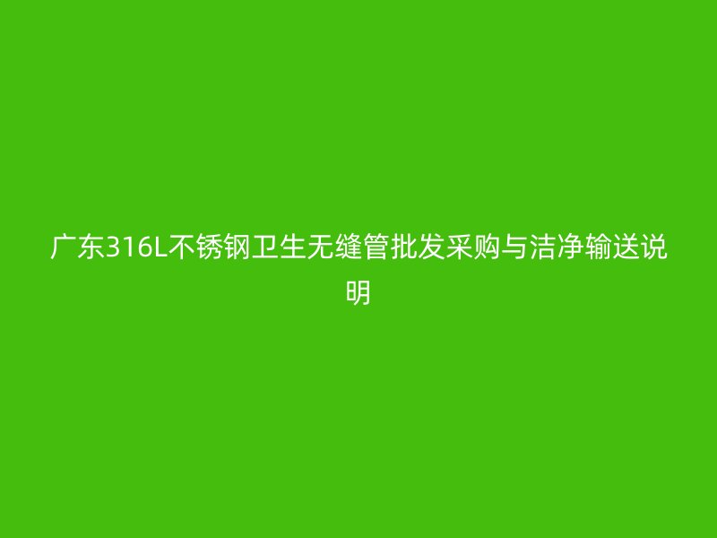 广东316L不锈钢卫生无缝管批发采购与洁净输送说明