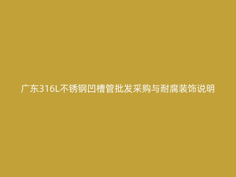 广东316L不锈钢凹槽管批发采购与耐腐装饰说明