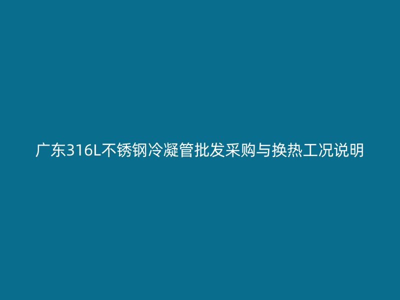 广东316L不锈钢冷凝管批发采购与换热工况说明