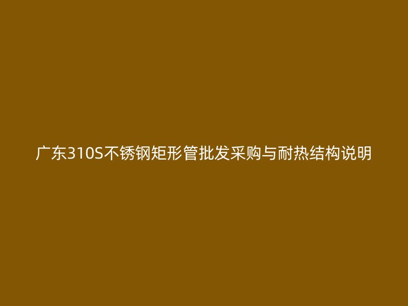 广东310S不锈钢矩形管批发采购与耐热结构说明