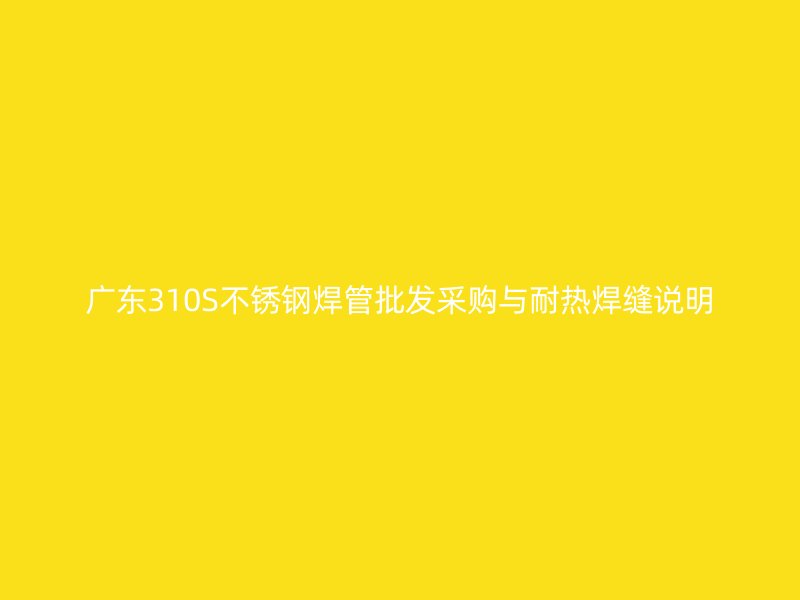 广东310S不锈钢焊管批发采购与耐热焊缝说明