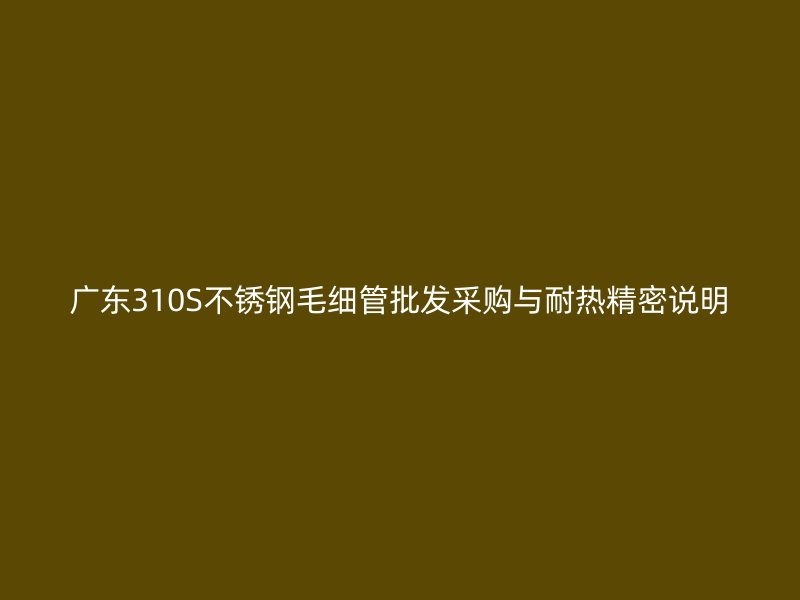 广东310S不锈钢毛细管批发采购与耐热精密说明