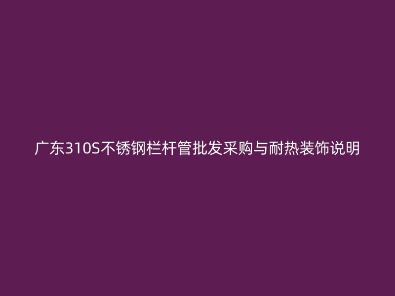 广东310S不锈钢栏杆管批发采购与耐热装饰说明