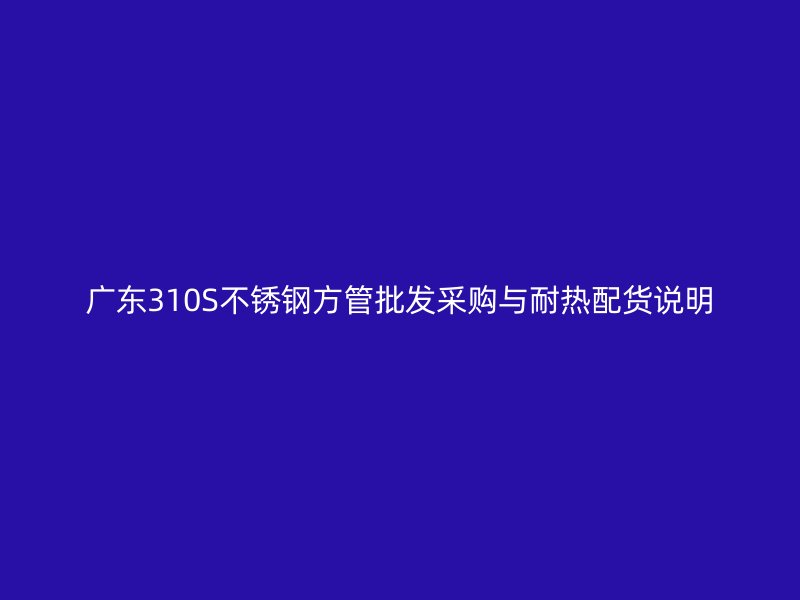 广东310S不锈钢方管批发采购与耐热配货说明